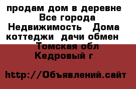 продам дом в деревне - Все города Недвижимость » Дома, коттеджи, дачи обмен   . Томская обл.,Кедровый г.